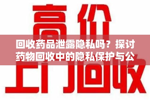 菏泽回收药品泄露隐私吗？探讨药物回收中的隐私保护与公众健康
