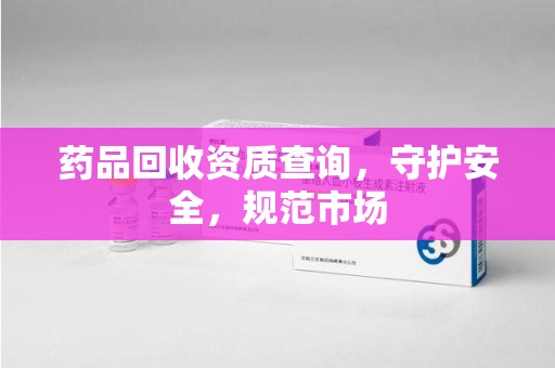 菏泽药品回收资质查询，守护安全，规范市场