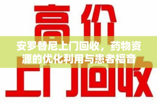 菏泽安罗替尼上门回收，药物资源的优化利用与患者福音
