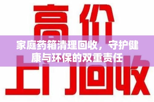 菏泽家庭药箱清理回收，守护健康与环保的双重责任