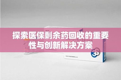 菏泽探索医保剩余药回收的重要性与创新解决方案